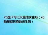 2g顯卡可以玩絕地求生嗎（2g獨(dú)顯能玩絕地求生嗎）