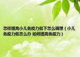 怎樣提高小兒免疫力低下怎么調理（小兒免疫力低怎么辦 如何提高免疫力）