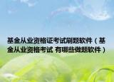 基金從業(yè)資格證考試刷題軟件（基金從業(yè)資格考試 有哪些做題軟件）