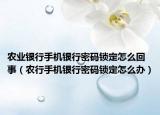 農(nóng)業(yè)銀行手機(jī)銀行密碼鎖定怎么回事（農(nóng)行手機(jī)銀行密碼鎖定怎么辦）