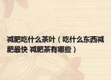 減肥吃什么茶葉（吃什么東西減肥最快 減肥茶有哪些）
