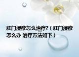肛門濕疹怎么治療?（肛門濕疹怎么辦 治療方法如下）