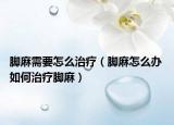 腳麻需要怎么治療（腳麻怎么辦 如何治療腳麻）