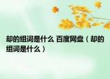 卻的組詞是什么 百度網(wǎng)盤（卻的組詞是什么）