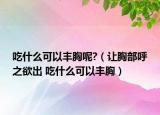 吃什么可以豐胸呢?（讓胸部呼之欲出 吃什么可以豐胸）