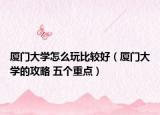 廈門大學(xué)怎么玩比較好（廈門大學(xué)的攻略 五個(gè)重點(diǎn)）