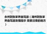 永州到張家界自駕游（湖州到張家界自駕游友情提示 需要注意的地方）