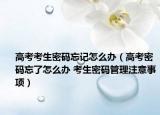 高考考生密碼忘記怎么辦（高考密碼忘了怎么辦 考生密碼管理注意事項(xiàng)）