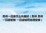 蘇州一日游怎么玩最好（蘇州 蘇州一日游安排 一日游如何合理安排）