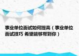 事業(yè)單位面試如何提高（事業(yè)單位面試技巧 希望能夠幫到你）