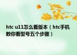 htc u11怎么看版本（htc手機(jī) 教你看型號五個步驟）