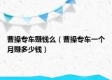 曹操專車賺錢么（曹操專車一個(gè)月賺多少錢）
