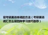 背考研英語單詞的方法（考研英語詞匯怎么背四種學(xué)習(xí)技巧推薦）