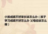 小孩成績不好家長該怎么辦（孩子學(xué)習(xí)成績不好怎么辦 父母應(yīng)該怎么做）