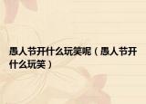 愚人節(jié)開什么玩笑呢（愚人節(jié)開什么玩笑）