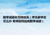數(shù)學(xué)成績差怎樣提高（學(xué)生數(shù)學(xué)差怎么辦 老師如何提高數(shù)學(xué)成績）
