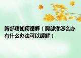胸部疼如何緩解（胸部疼怎么辦 有什么辦法可以緩解）