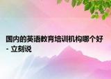 國(guó)內(nèi)的英語(yǔ)教育培訓(xùn)機(jī)構(gòu)哪個(gè)好 - 立刻說(shuō)