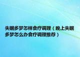 失眠多夢怎樣食療調(diào)理（晚上失眠多夢怎么辦食療調(diào)理推薦）
