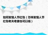 如何發(fā)情人節(jié)紅包（怎樣發(fā)情人節(jié)紅包老夫老妻也可以哦）