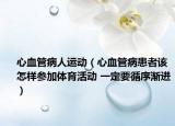心血管病人運動（心血管病患者該怎樣參加體育活動 一定要循序漸進）