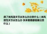 得了類風(fēng)濕關(guān)節(jié)炎怎么辦注意什么（類風(fēng)濕性關(guān)節(jié)炎怎么辦 快來看看都需要注意什么）