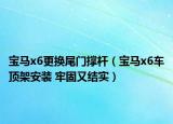 寶馬x6更換尾門撐桿（寶馬x6車頂架安裝 牢固又結(jié)實(shí)）