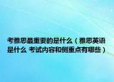 考雅思最重要的是什么（雅思英語是什么 考試內(nèi)容和側(cè)重點有哪些）