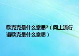 歐克克是什么意思?（網(wǎng)上流行語(yǔ)歐克是什么意思）