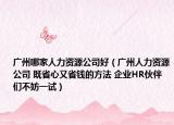 廣州哪家人力資源公司好（廣州人力資源公司 既省心又省錢的方法 企業(yè)HR伙伴們不妨一試）
