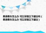 患得患失怎么辦 可以采取以下建議嗎（患得患失怎么辦 可以采取以下建議）