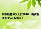 俄羅斯有多少人口2018（俄羅斯有多少人口2019）