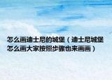 怎么畫迪士尼的城堡（迪士尼城堡怎么畫大家按照步驟也來畫畫）