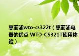 惠而浦wto-cs322t（惠而浦電器的優(yōu)點(diǎn) WTO-CS321T使用體驗(yàn)）