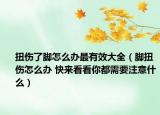 扭傷了腳怎么辦最有效大全（腳扭傷怎么辦 快來看看你都需要注意什么）