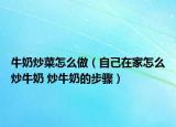 牛奶炒菜怎么做（自己在家怎么炒牛奶 炒牛奶的步驟）