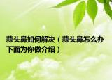 蒜頭鼻如何解決（蒜頭鼻怎么辦 下面為你做介紹）
