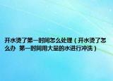 開水燙了第一時間怎么處理（開水燙了怎么辦  第一時間用大量的水進行沖洗）