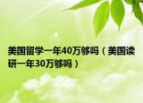 美國(guó)留學(xué)一年40萬(wàn)夠嗎（美國(guó)讀研一年30萬(wàn)夠嗎）