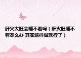 肝火太旺會睡不著嗎（肝火旺睡不著怎么辦 其實(shí)這樣做就行了）