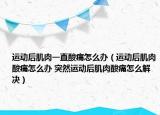 運動后肌肉一直酸痛怎么辦（運動后肌肉酸痛怎么辦 突然運動后肌肉酸痛怎么解決）