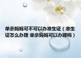 單親媽媽可不可以辦準生證（準生證怎么辦理 單親媽媽可以辦理嗎）