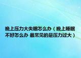 晚上壓力大失眠怎么辦（晚上睡眠不好怎么辦 最常見的是壓力過大）