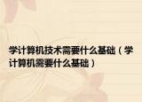 學(xué)計(jì)算機(jī)技術(shù)需要什么基礎(chǔ)（學(xué)計(jì)算機(jī)需要什么基礎(chǔ)）