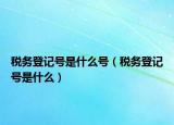 稅務(wù)登記號(hào)是什么號(hào)（稅務(wù)登記號(hào)是什么）