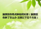 腳踝扭傷有點(diǎn)腫如何處理（腳踝扭傷腫了怎么辦 注意以下五個(gè)方面）
