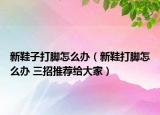 新鞋子打腳怎么辦（新鞋打腳怎么辦 三招推薦給大家）