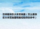 怎樣看快樂(lè)大本營(yíng)直播（怎么看快樂(lè)大本營(yíng)直播觀看經(jīng)驗(yàn)供你參考）