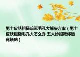 男士皮膚粗糙暗沉毛孔大解決方案（男士皮膚粗糙毛孔大怎么辦 五大妙招教你遠(yuǎn)離煩惱）