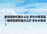 臉部皮膚松弛怎么辦 多補水保濕霜（臉部皮膚松弛怎么辦 多補水保濕）